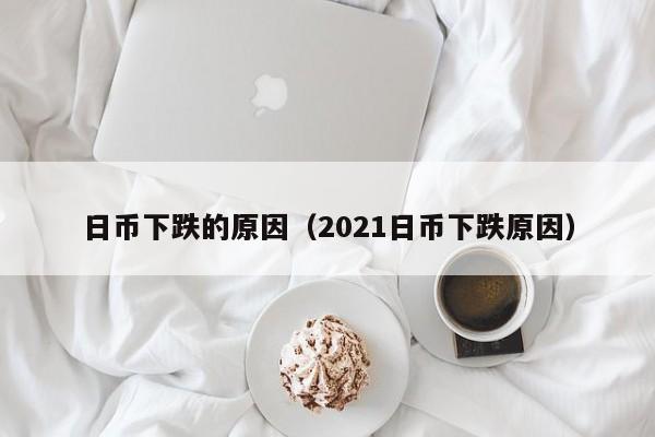 日币下跌的原因（2021日币下跌原因）