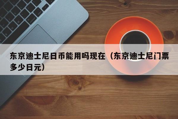 东京迪士尼日币能用吗现在（东京迪士尼门票多少日元）