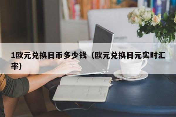 1欧元兑换日币多少钱（欧元兑换日元实时汇率）