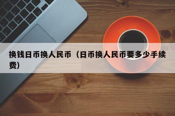 换钱日币换人民币（日币换人民币要多少手续费）