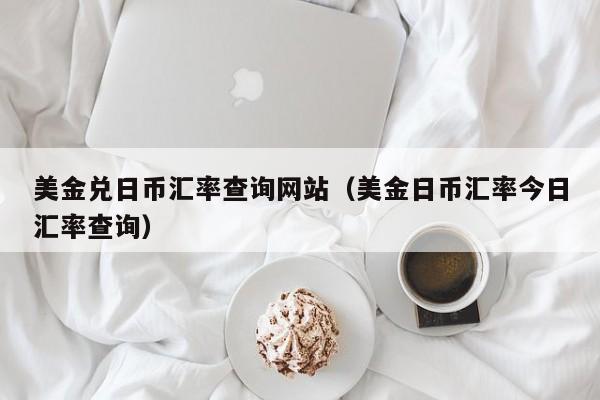 美金兑日币汇率查询网站（美金日币汇率今日汇率查询）