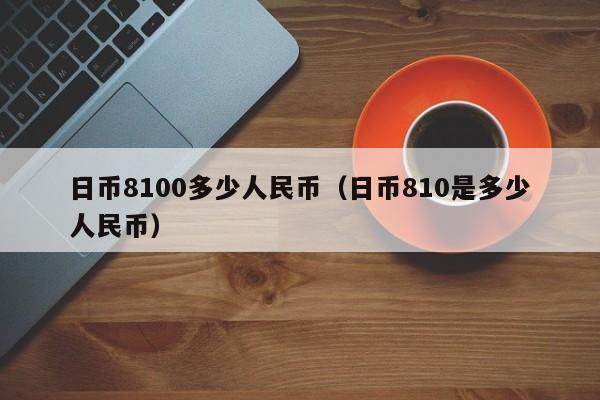 日币8100多少人民币（日币810是多少人民币）