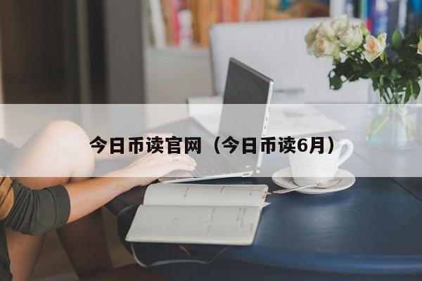 今日币读官网（今日币读6月）