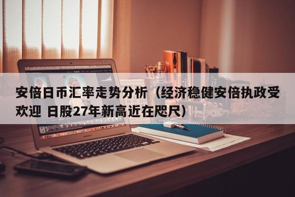 安倍日币汇率走势分析（经济稳健安倍执政受欢迎 日股27年新高近在咫尺）