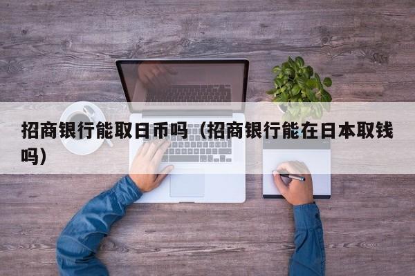 招商银行能取日币吗（招商银行能在日本取钱吗）