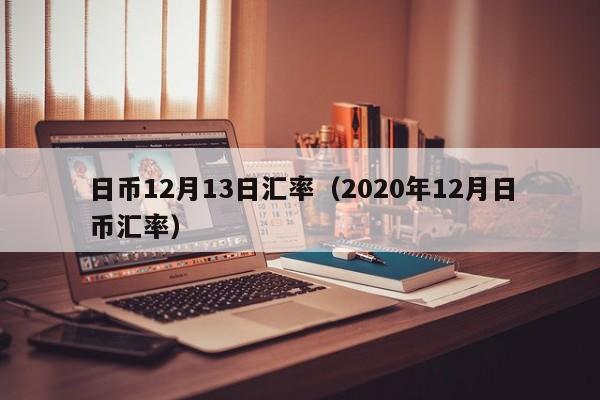 日币12月13日汇率（2020年12月日币汇率）