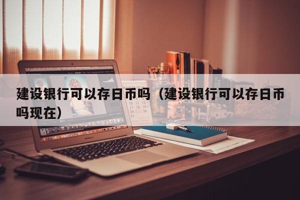 建设银行可以存日币吗（建设银行可以存日币吗现在）
