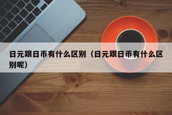 日元跟日币有什么区别（日元跟日币有什么区别呢）