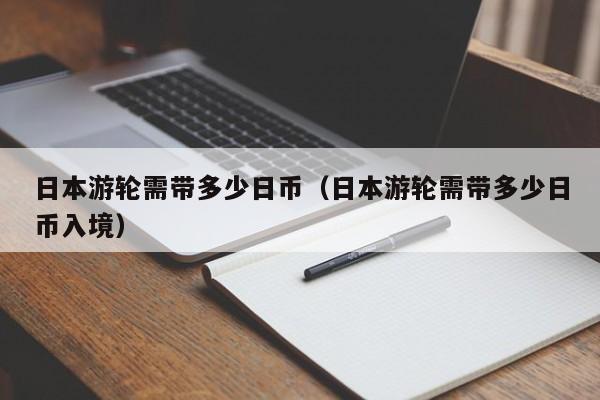 日本游轮需带多少日币（日本游轮需带多少日币入境）