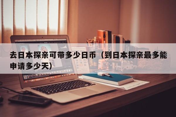去日本探亲可带多少日币（到日本探亲最多能申请多少天）