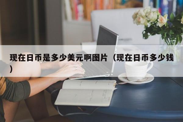 现在日币是多少美元啊图片（现在日币多少钱）