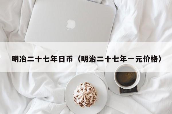 明冶二十七年日币（明治二十七年一元价格）