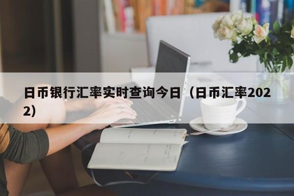 日币银行汇率实时查询今日（日币汇率2022）