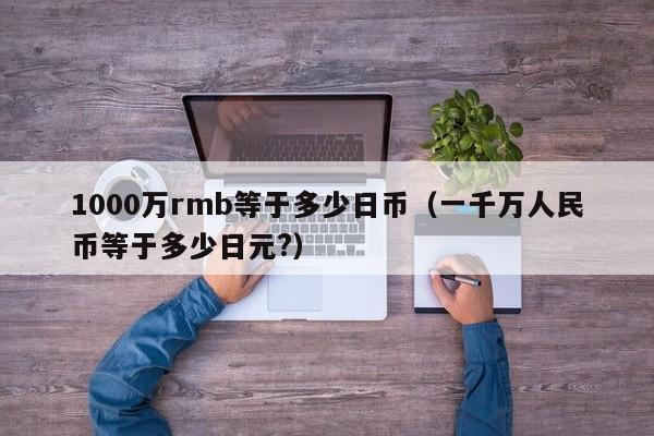 1000万rmb等于多少日币（一千万人民币等于多少日元?）