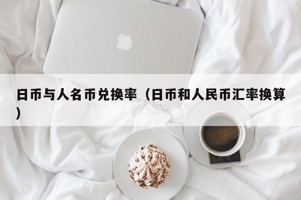 日币与人名币兑换率（日币和人民币汇率换算）