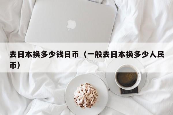 去日本换多少钱日币（一般去日本换多少人民币）