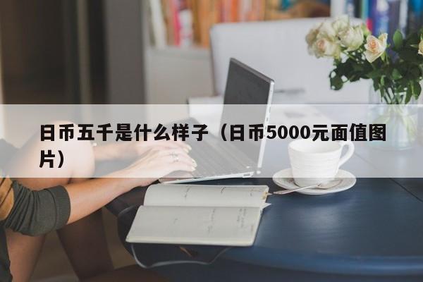 日币五千是什么样子（日币5000元面值图片）