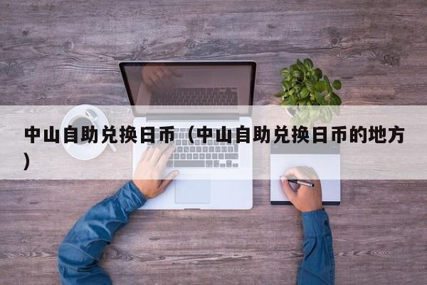 中山自助兑换日币（中山自助兑换日币的地方）