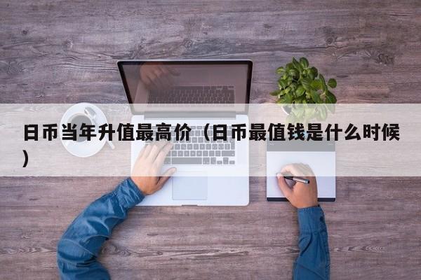 日币当年升值最高价（日币最值钱是什么时候）