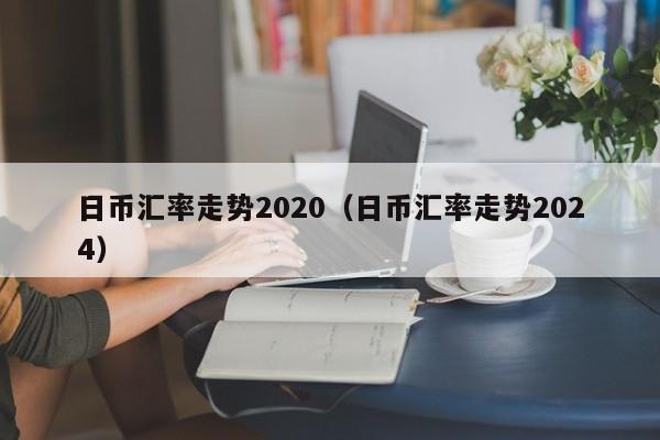 日币汇率走势2020（日币汇率走势2024）