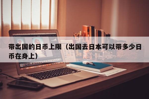带出国的日币上限（出国去日本可以带多少日币在身上）