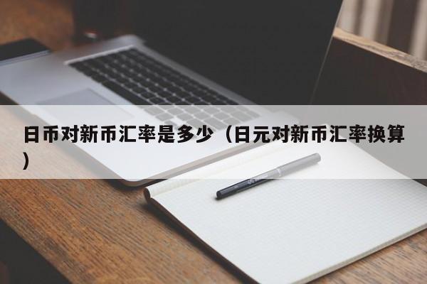 日币对新币汇率是多少（日元对新币汇率换算）