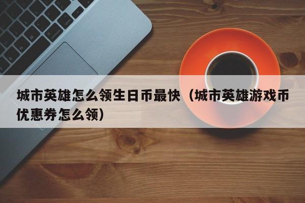 城市英雄怎么领生日币最快（城市英雄游戏币优惠券怎么领）