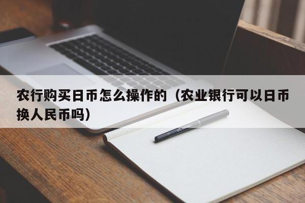 农行购买日币怎么操作的（农业银行可以日币换人民币吗）