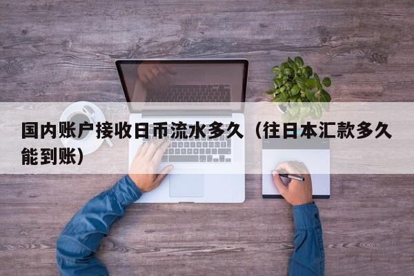 国内账户接收日币流水多久（往日本汇款多久能到账）