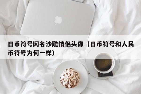 日币符号网名沙雕情侣头像（日币符号和人民币符号为何一样）