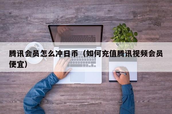 腾讯会员怎么冲日币（如何充值腾讯视频会员便宜）
