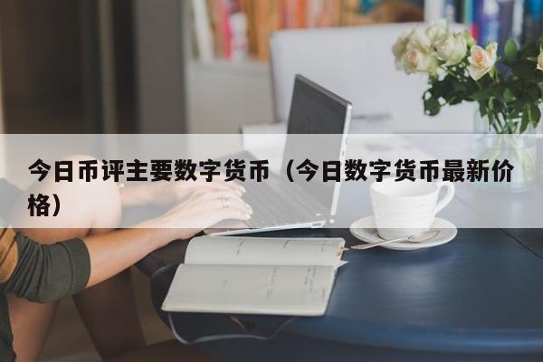 今日币评主要数字货币（今日数字货币最新价格）