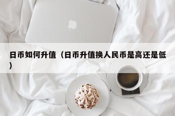 日币如何升值（日币升值换人民币是高还是低）