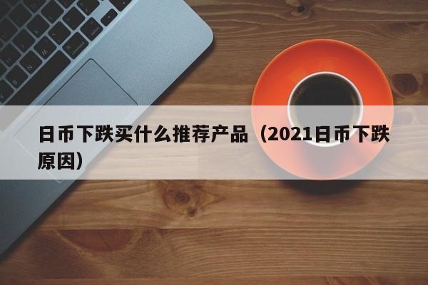 日币下跌买什么推荐产品（2021日币下跌原因）