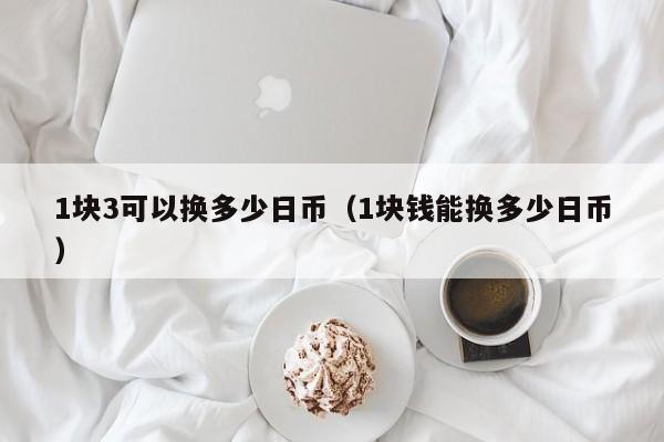 1块3可以换多少日币（1块钱能换多少日币）