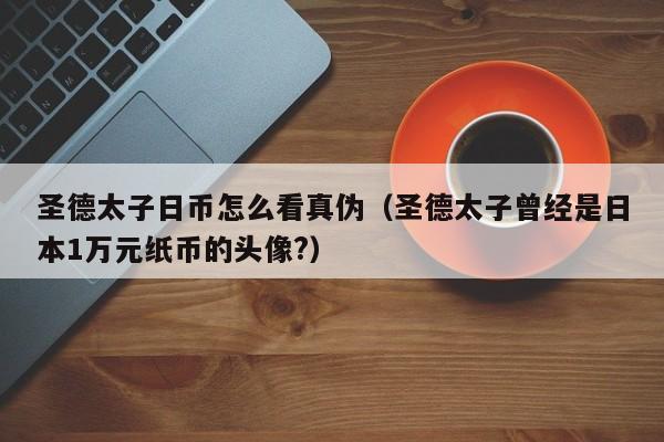 圣德太子日币怎么看真伪（圣德太子曾经是日本1万元纸币的头像?）
