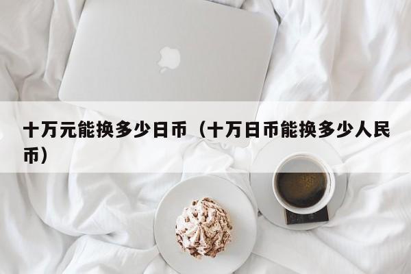 十万元能换多少日币（十万日币能换多少人民币）