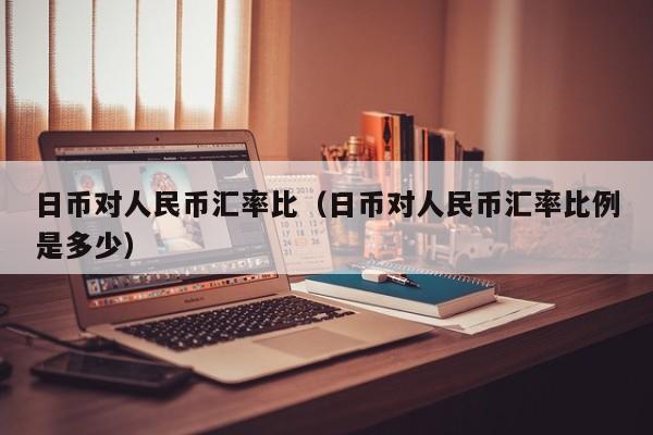 日币对人民币汇率比（日币对人民币汇率比例是多少）