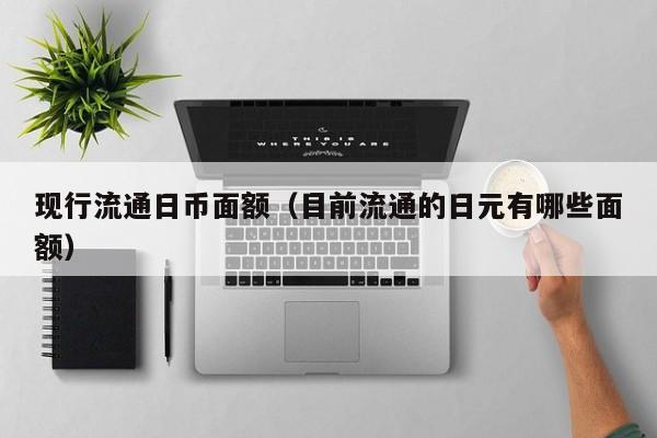 现行流通日币面额（目前流通的日元有哪些面额）