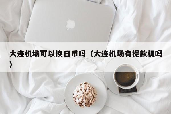 大连机场可以换日币吗（大连机场有提款机吗）