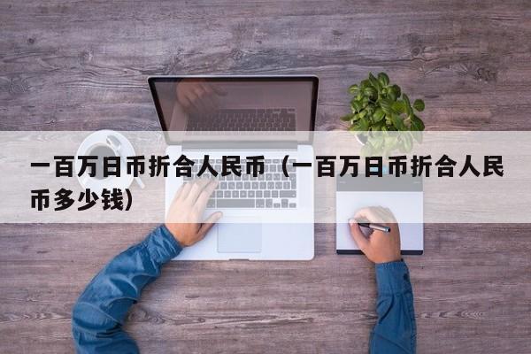一百万日币折合人民币（一百万日币折合人民币多少钱）