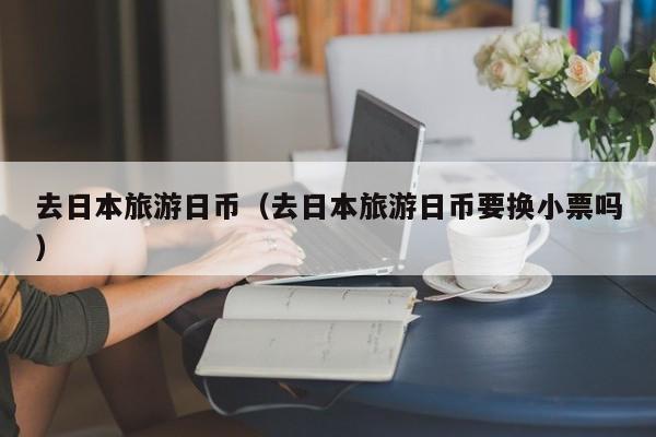 去日本旅游日币（去日本旅游日币要换小票吗）