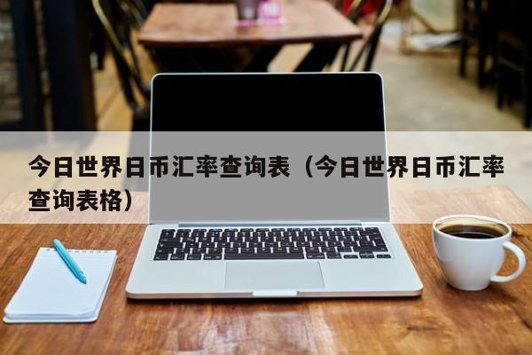 今日世界日币汇率查询表（今日世界日币汇率查询表格）