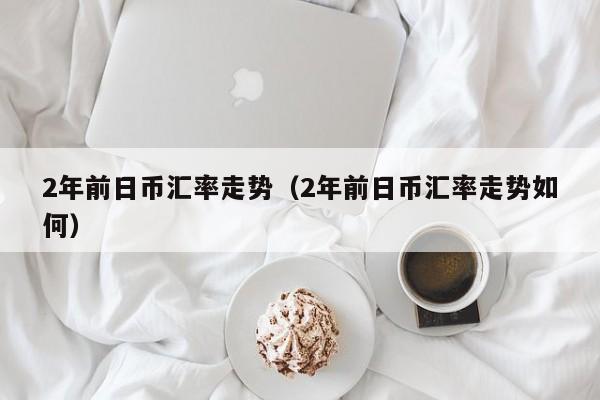 2年前日币汇率走势（2年前日币汇率走势如何）