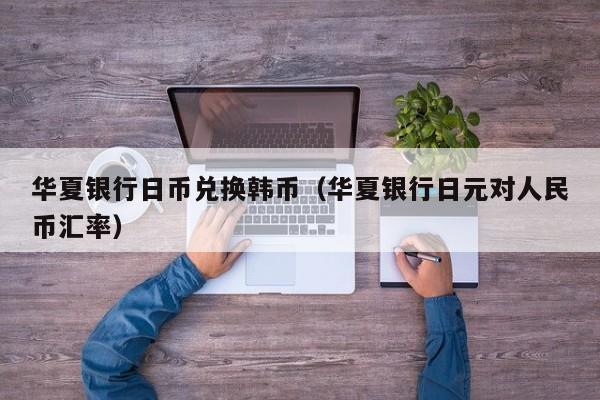 华夏银行日币兑换韩币（华夏银行日元对人民币汇率）