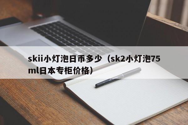 skii小灯泡日币多少（sk2小灯泡75ml日本专柜价格）