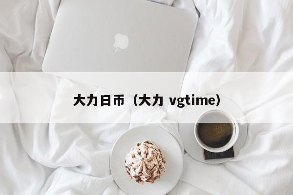 大力日币（大力 vgtime）