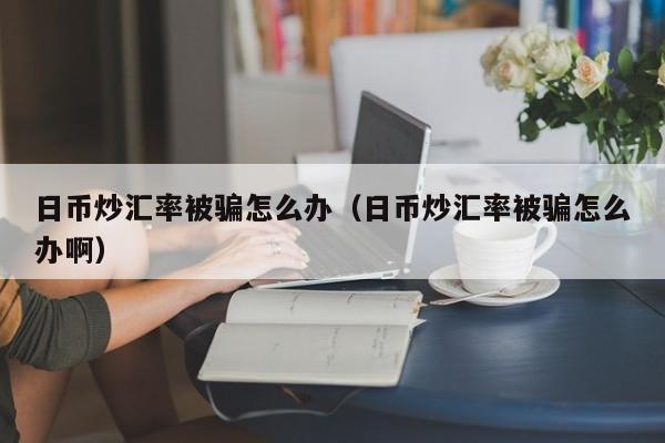 日币炒汇率被骗怎么办（日币炒汇率被骗怎么办啊）