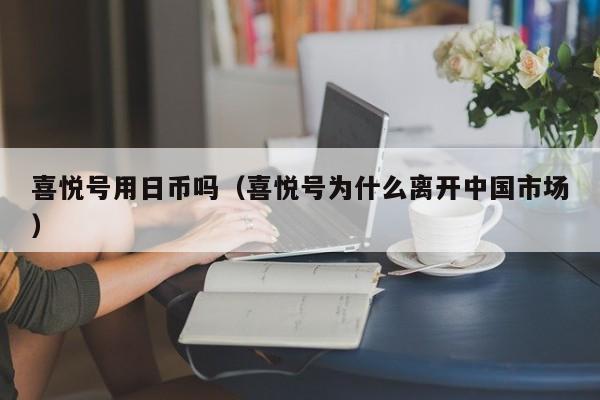 喜悦号用日币吗（喜悦号为什么离开中国市场）