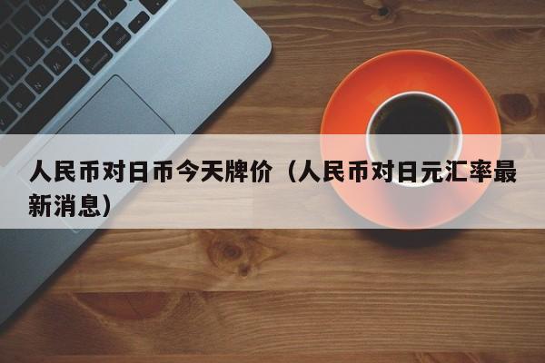 人民币对日币今天牌价（人民币对日元汇率最新消息）